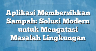 Aplikasi Membersihkan Sampah: Solusi Modern untuk Mengatasi Masalah Lingkungan