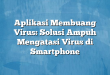 Aplikasi Membuang Virus: Solusi Ampuh Mengatasi Virus di Smartphone