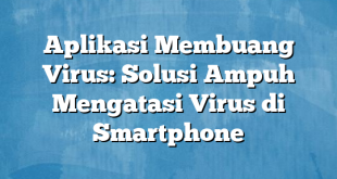 Aplikasi Membuang Virus: Solusi Ampuh Mengatasi Virus di Smartphone