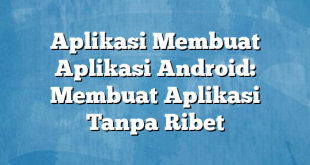 Aplikasi Membuat Aplikasi Android: Membuat Aplikasi Tanpa Ribet