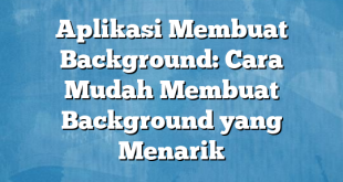 Aplikasi Membuat Background: Cara Mudah Membuat Background yang Menarik