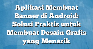 Aplikasi Membuat Banner di Android: Solusi Praktis untuk Membuat Desain Grafis yang Menarik