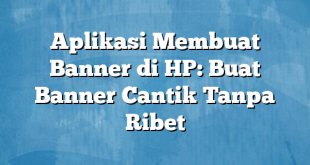 Aplikasi Membuat Banner di HP: Buat Banner Cantik Tanpa Ribet