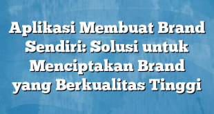 Aplikasi Membuat Brand Sendiri: Solusi untuk Menciptakan Brand yang Berkualitas Tinggi