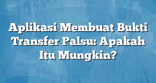 Aplikasi Membuat Bukti Transfer Palsu: Apakah Itu Mungkin?