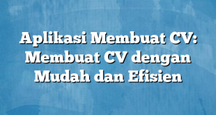 Aplikasi Membuat CV: Membuat CV dengan Mudah dan Efisien