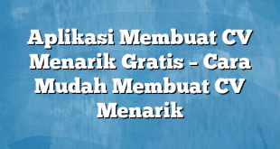 Aplikasi Membuat CV Menarik Gratis – Cara Mudah Membuat CV Menarik