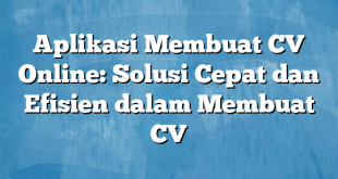 Aplikasi Membuat CV Online: Solusi Cepat dan Efisien dalam Membuat CV