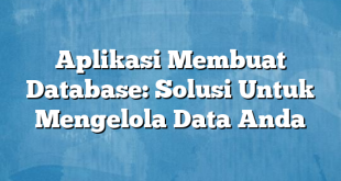 Aplikasi Membuat Database: Solusi Untuk Mengelola Data Anda