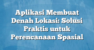 Aplikasi Membuat Denah Lokasi: Solusi Praktis untuk Perencanaan Spasial