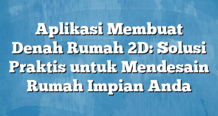 Aplikasi Membuat Denah Rumah 2D: Solusi Praktis untuk Mendesain Rumah Impian Anda