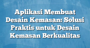 Aplikasi Membuat Desain Kemasan: Solusi Praktis untuk Desain Kemasan Berkualitas