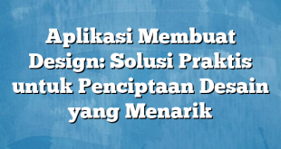 Aplikasi Membuat Design: Solusi Praktis untuk Penciptaan Desain yang Menarik