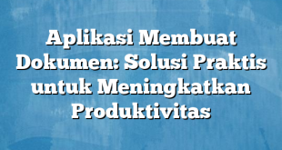 Aplikasi Membuat Dokumen: Solusi Praktis untuk Meningkatkan Produktivitas