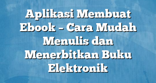 Aplikasi Membuat Ebook – Cara Mudah Menulis dan Menerbitkan Buku Elektronik