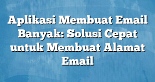 Aplikasi Membuat Email Banyak: Solusi Cepat untuk Membuat Alamat Email