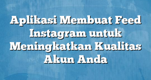 Aplikasi Membuat Feed Instagram untuk Meningkatkan Kualitas Akun Anda