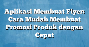 Aplikasi Membuat Flyer: Cara Mudah Membuat Promosi Produk dengan Cepat