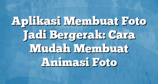 Aplikasi Membuat Foto Jadi Bergerak: Cara Mudah Membuat Animasi Foto