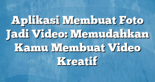 Aplikasi Membuat Foto Jadi Video: Memudahkan Kamu Membuat Video Kreatif