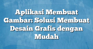 Aplikasi Membuat Gambar: Solusi Membuat Desain Grafis dengan Mudah