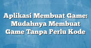 Aplikasi Membuat Game: Mudahnya Membuat Game Tanpa Perlu Kode