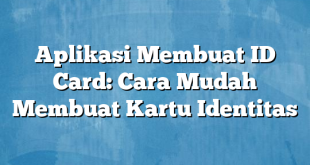 Aplikasi Membuat ID Card: Cara Mudah Membuat Kartu Identitas