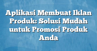 Aplikasi Membuat Iklan Produk: Solusi Mudah untuk Promosi Produk Anda