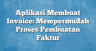 Aplikasi Membuat Invoice: Mempermudah Proses Pembuatan Faktur