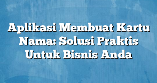 Aplikasi Membuat Kartu Nama: Solusi Praktis Untuk Bisnis Anda