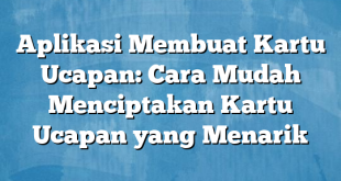 Aplikasi Membuat Kartu Ucapan: Cara Mudah Menciptakan Kartu Ucapan yang Menarik