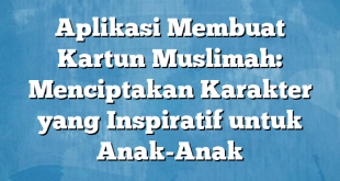 Aplikasi Membuat Kartun Muslimah: Menciptakan Karakter yang Inspiratif untuk Anak-Anak