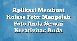 Aplikasi Membuat Kolase Foto: Mengolah Foto Anda Sesuai Kreativitas Anda