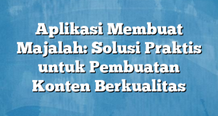 Aplikasi Membuat Majalah: Solusi Praktis untuk Pembuatan Konten Berkualitas