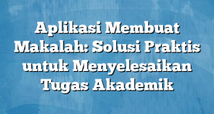 Aplikasi Membuat Makalah: Solusi Praktis untuk Menyelesaikan Tugas Akademik