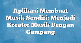 Aplikasi Membuat Musik Sendiri: Menjadi Kreator Musik Dengan Gampang