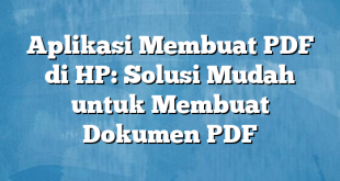 Aplikasi Membuat PDF di HP: Solusi Mudah untuk Membuat Dokumen PDF