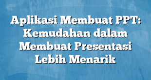 Aplikasi Membuat PPT: Kemudahan dalam Membuat Presentasi Lebih Menarik