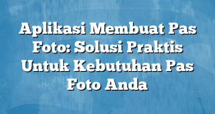 Aplikasi Membuat Pas Foto: Solusi Praktis Untuk Kebutuhan Pas Foto Anda