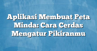 Aplikasi Membuat Peta Minda: Cara Cerdas Mengatur Pikiranmu