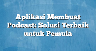 Aplikasi Membuat Podcast: Solusi Terbaik untuk Pemula