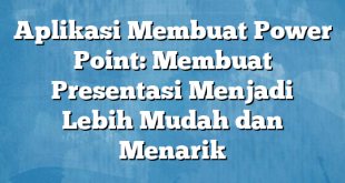 Aplikasi Membuat Power Point: Membuat Presentasi Menjadi Lebih Mudah dan Menarik