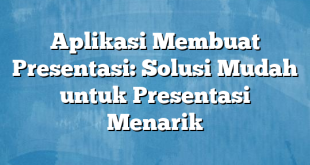 Aplikasi Membuat Presentasi: Solusi Mudah untuk Presentasi Menarik