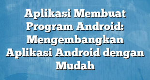 Aplikasi Membuat Program Android: Mengembangkan Aplikasi Android dengan Mudah