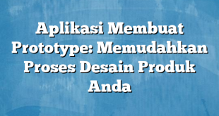 Aplikasi Membuat Prototype: Memudahkan Proses Desain Produk Anda