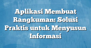 Aplikasi Membuat Rangkuman: Solusi Praktis untuk Menyusun Informasi