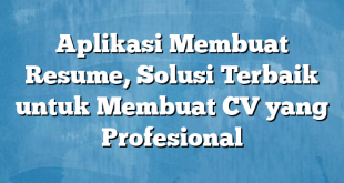 Aplikasi Membuat Resume, Solusi Terbaik untuk Membuat CV yang Profesional