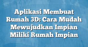 Aplikasi Membuat Rumah 3D: Cara Mudah Mewujudkan Impian Miliki Rumah Impian