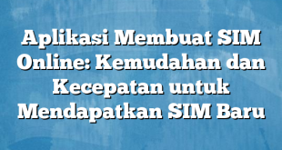 Aplikasi Membuat SIM Online: Kemudahan dan Kecepatan untuk Mendapatkan SIM Baru