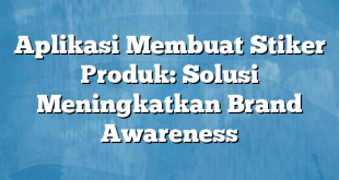 Aplikasi Membuat Stiker Produk: Solusi Meningkatkan Brand Awareness